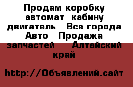 Продам коробку-автомат, кабину,двигатель - Все города Авто » Продажа запчастей   . Алтайский край